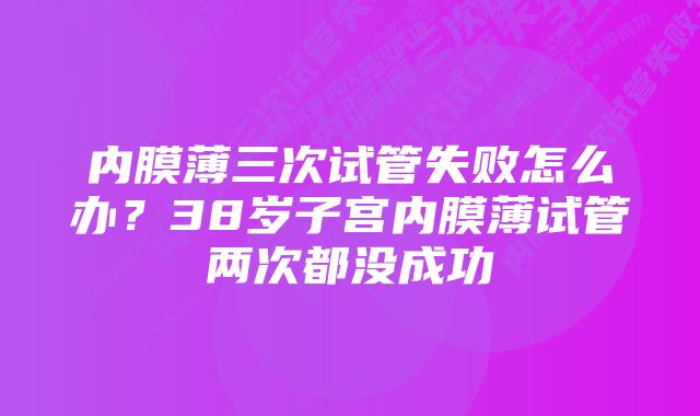 内膜薄三次试管失败怎么办？38岁子宫内膜薄试管两次都没成功