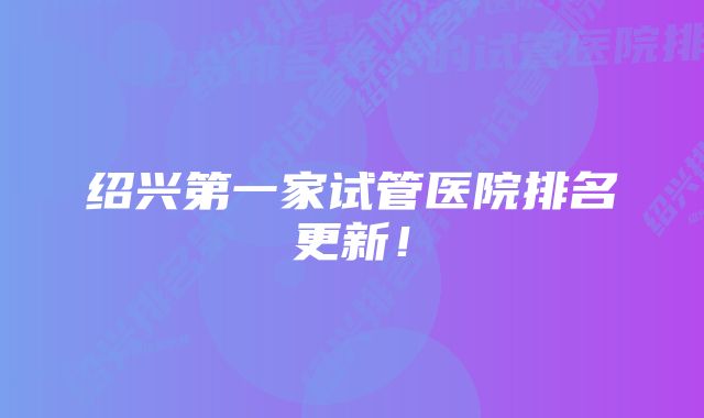 绍兴第一家试管医院排名更新！