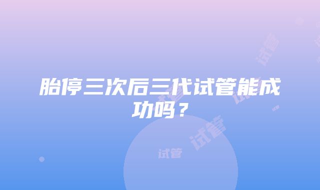 胎停三次后三代试管能成功吗？