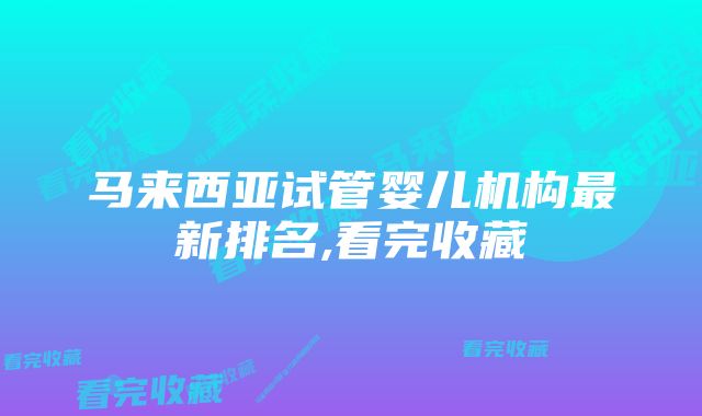 马来西亚试管婴儿机构最新排名,看完收藏