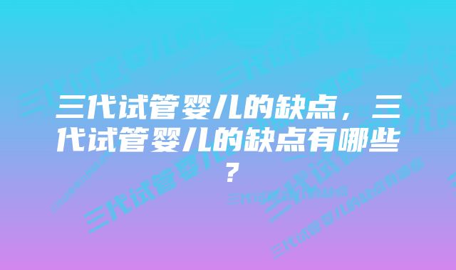 三代试管婴儿的缺点，三代试管婴儿的缺点有哪些？