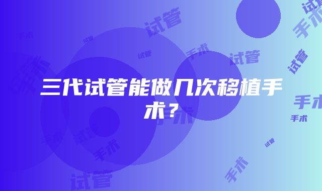 三代试管能做几次移植手术？