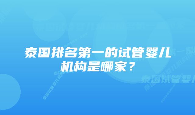 泰国排名第一的试管婴儿机构是哪家？