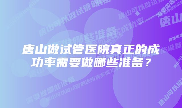 唐山做试管医院真正的成功率需要做哪些准备？