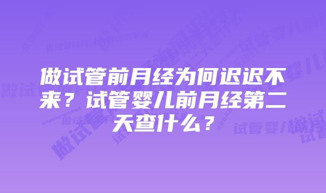 做试管前月经为何迟迟不来？试管婴儿前月经第二天查什么？