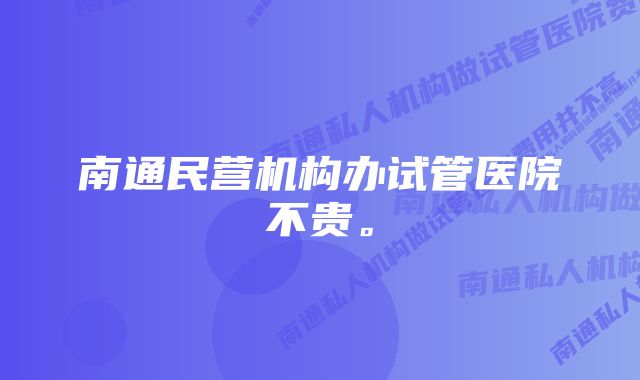 南通民营机构办试管医院不贵。