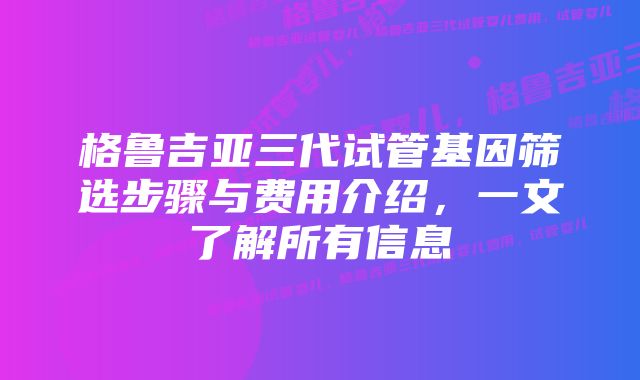 格鲁吉亚三代试管基因筛选步骤与费用介绍，一文了解所有信息