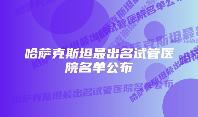 哈萨克斯坦最出名试管医院名单公布