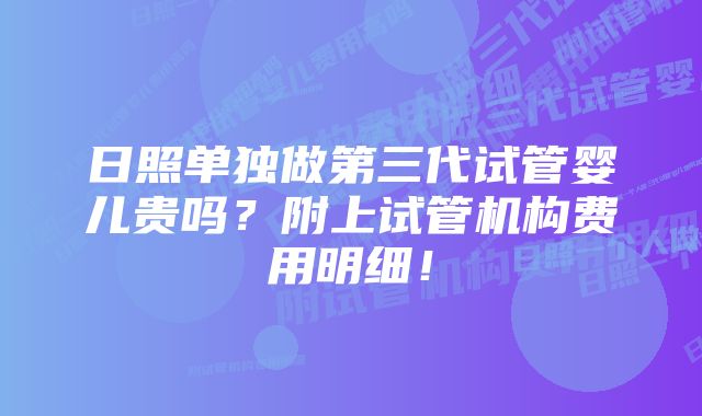 日照单独做第三代试管婴儿贵吗？附上试管机构费用明细！