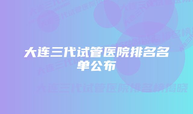 大连三代试管医院排名名单公布