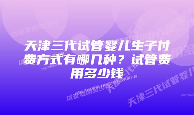 天津三代试管婴儿生子付费方式有哪几种？试管费用多少钱