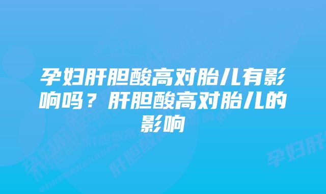 孕妇肝胆酸高对胎儿有影响吗？肝胆酸高对胎儿的影响