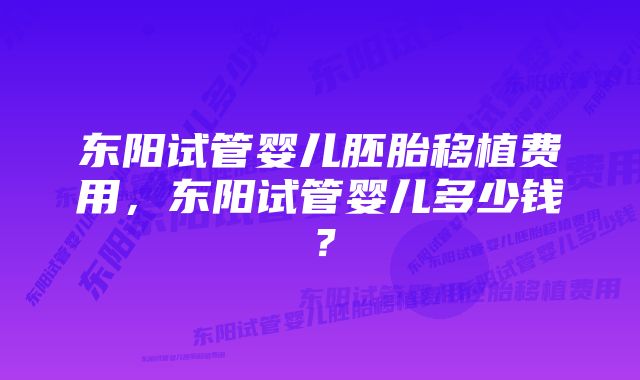 东阳试管婴儿胚胎移植费用，东阳试管婴儿多少钱？