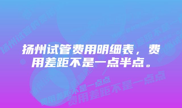 扬州试管费用明细表，费用差距不是一点半点。