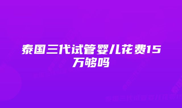 泰国三代试管婴儿花费15万够吗