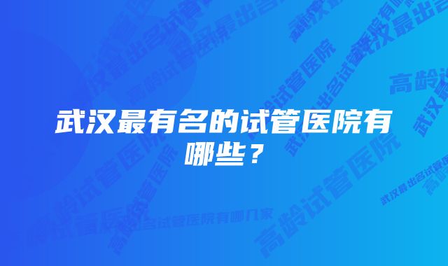 武汉最有名的试管医院有哪些？