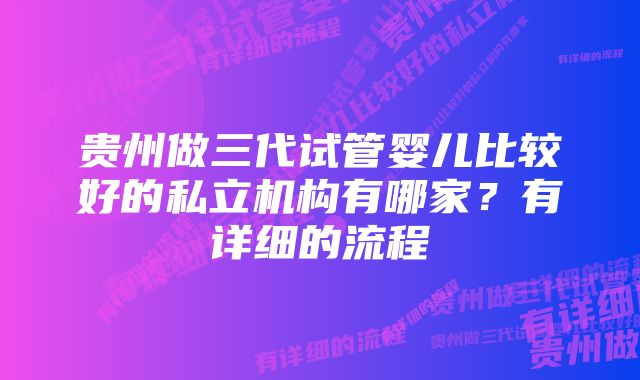 贵州做三代试管婴儿比较好的私立机构有哪家？有详细的流程