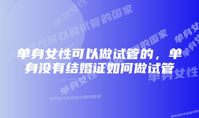 单身女性可以做试管的，单身没有结婚证如何做试管