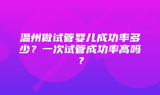 温州做试管婴儿成功率多少？一次试管成功率高吗？