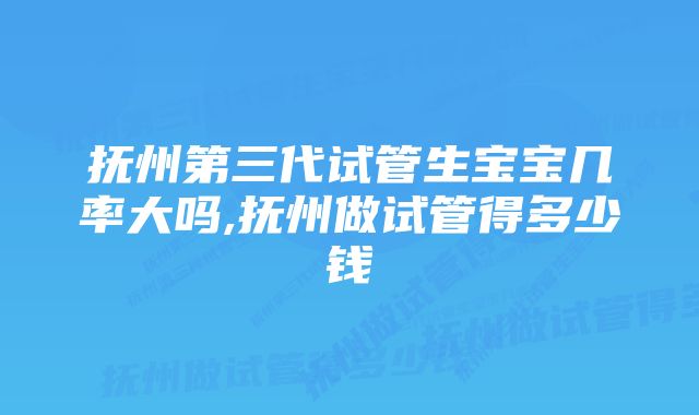 抚州第三代试管生宝宝几率大吗,抚州做试管得多少钱