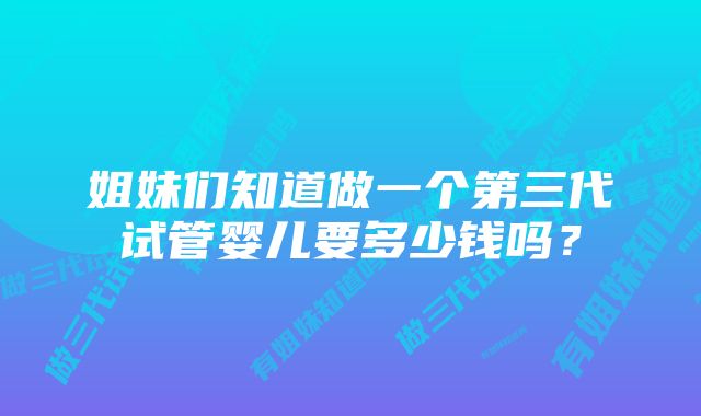 姐妹们知道做一个第三代试管婴儿要多少钱吗？