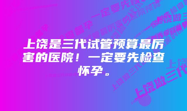 上饶是三代试管预算最厉害的医院！一定要先检查怀孕。