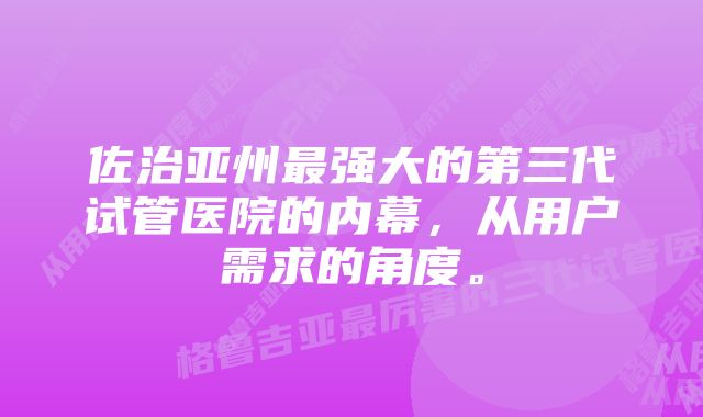 佐治亚州最强大的第三代试管医院的内幕，从用户需求的角度。