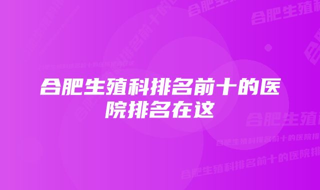 合肥生殖科排名前十的医院排名在这