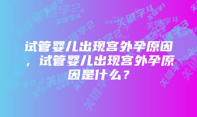 试管婴儿出现宫外孕原因，试管婴儿出现宫外孕原因是什么？