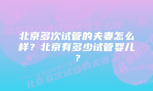 北京多次试管的夫妻怎么样？北京有多少试管婴儿？