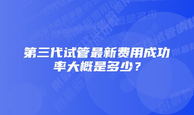 第三代试管最新费用成功率大概是多少？