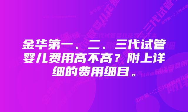 金华第一、二、三代试管婴儿费用高不高？附上详细的费用细目。