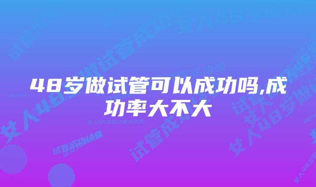 48岁做试管可以成功吗,成功率大不大