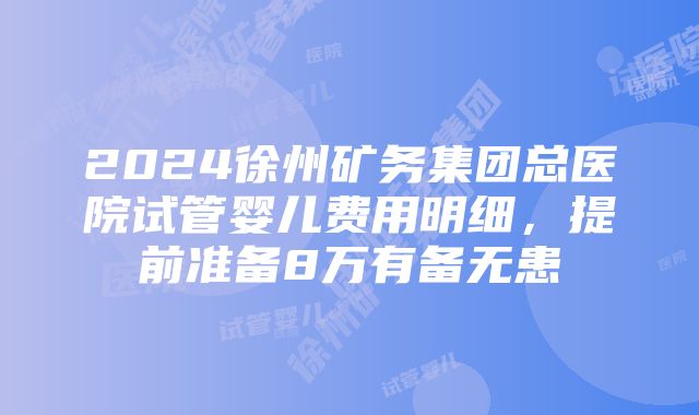 2024徐州矿务集团总医院试管婴儿费用明细，提前准备8万有备无患