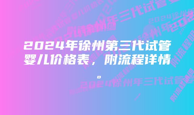 2024年徐州第三代试管婴儿价格表，附流程详情。