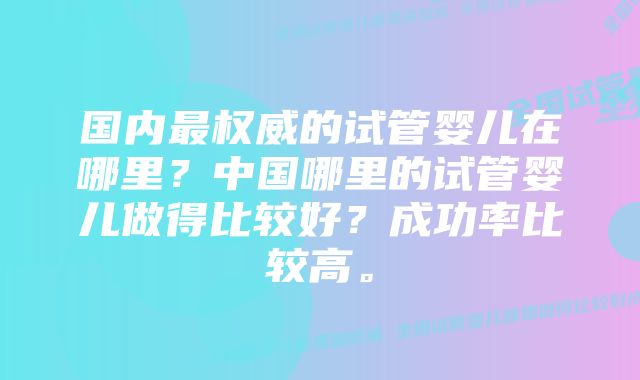 国内最权威的试管婴儿在哪里？中国哪里的试管婴儿做得比较好？成功率比较高。