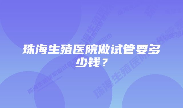 珠海生殖医院做试管要多少钱？