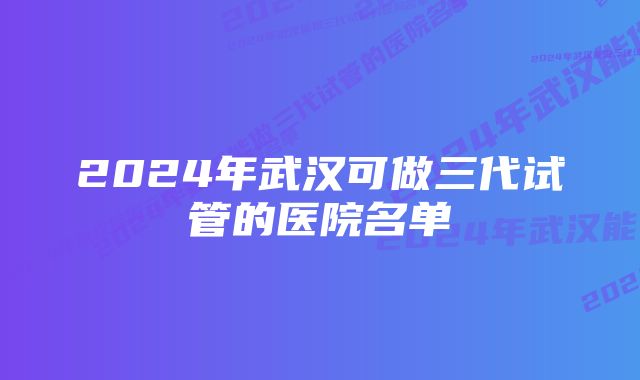 2024年武汉可做三代试管的医院名单