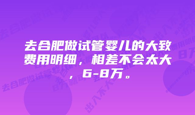 去合肥做试管婴儿的大致费用明细，相差不会太大，6-8万。