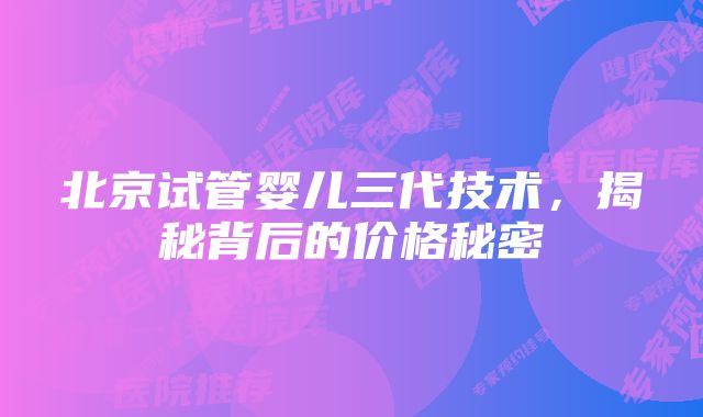 北京试管婴儿三代技术，揭秘背后的价格秘密