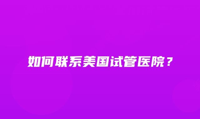 如何联系美国试管医院？