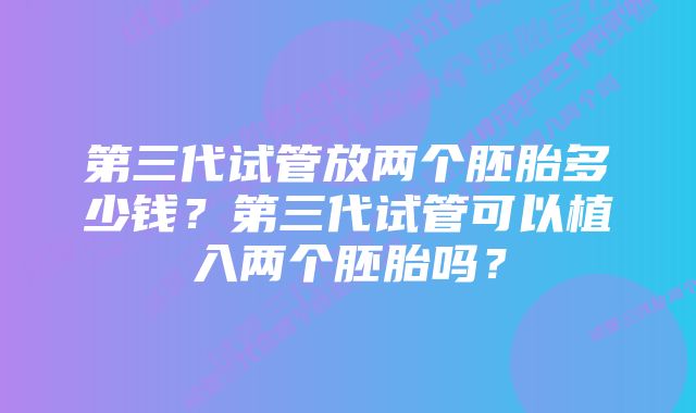 第三代试管放两个胚胎多少钱？第三代试管可以植入两个胚胎吗？