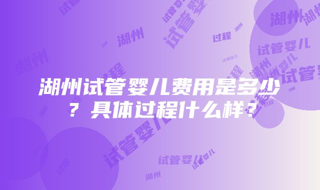 湖州试管婴儿费用是多少？具体过程什么样？