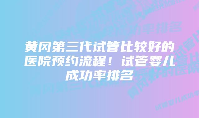 黄冈第三代试管比较好的医院预约流程！试管婴儿成功率排名