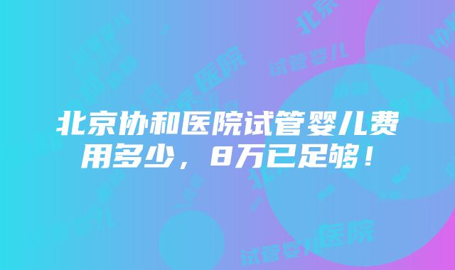 北京协和医院试管婴儿费用多少，8万已足够！