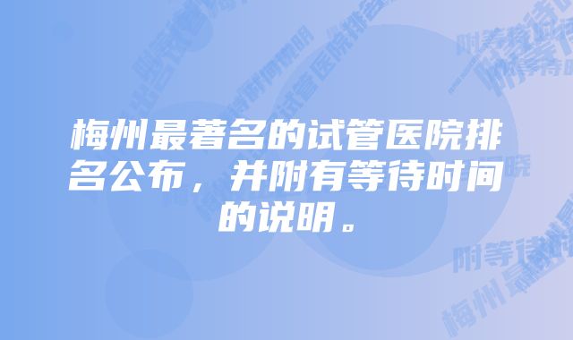 梅州最著名的试管医院排名公布，并附有等待时间的说明。