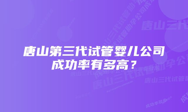 唐山第三代试管婴儿公司成功率有多高？