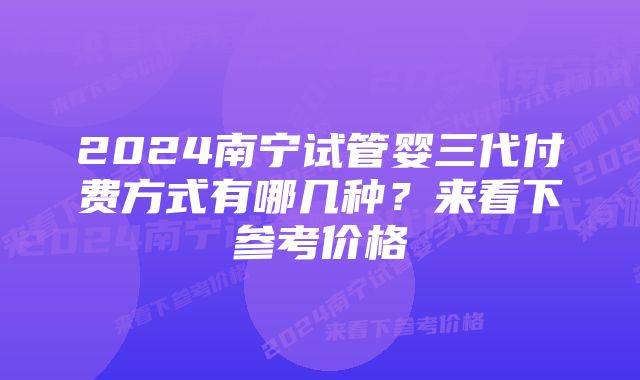 2024南宁试管婴三代付费方式有哪几种？来看下参考价格