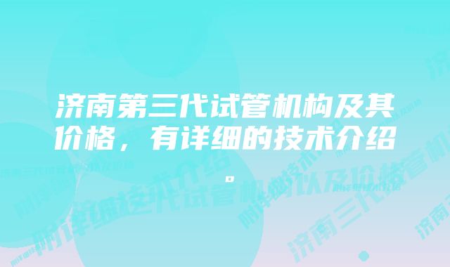 济南第三代试管机构及其价格，有详细的技术介绍。