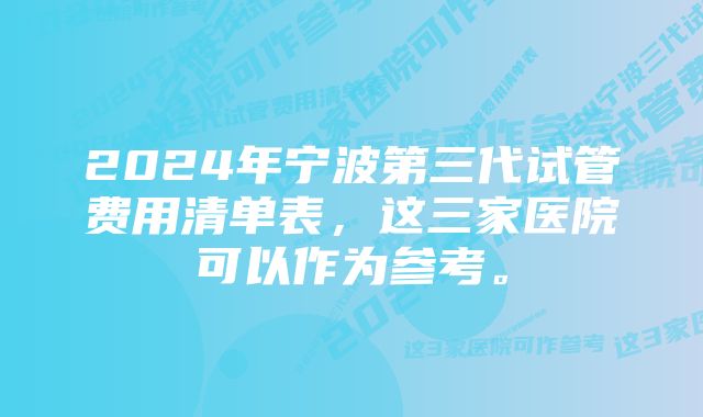 2024年宁波第三代试管费用清单表，这三家医院可以作为参考。